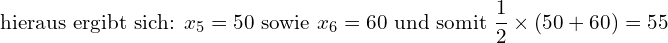 \[ \text {hieraus ergibt sich: } x_5=50 \text { sowie } x_6 =60 \text { und somit } \frac {1}{2} \times  (50+60) = 55\]