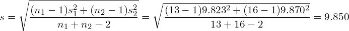 \[ s={\sqrt {\frac {(n_1-1)s_{1}^{2}+(n_2-1)s_{2}^{2}}{n_1 + n_2-2}}}} =  {\sqrt {\frac {(13-1)9.823^{2}+(16-1)9.870^{2}}{13 + 16-2}}}} = 9.850 \]