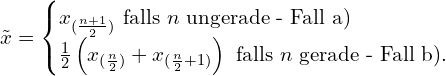 \[ {\displaystyle {\tilde {x}}={\begin{cases}x_{({\frac {n+1}{2}})}{\text{ falls }}n{\text{ ungerade - Fall a)}}\\{\frac {1}{2}}\left(x_{({\frac {n}{2}})}+x_{({\frac {n}{2}}+1)}\right){\text{ falls }}n{\text{ gerade - Fall b).}}\end{cases}}} \]