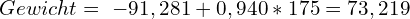 \[ Gewicht ={\ -91,281 + 0,940 * 175 = 73,219\]