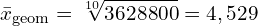 \[ \bar{x}_\mathrm{geom} = \sqrt[10]{3628800} = 4,529  \]