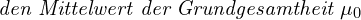 \[ \emph {den Mittelwert der Grundgesamtheit }\mu_0 \]